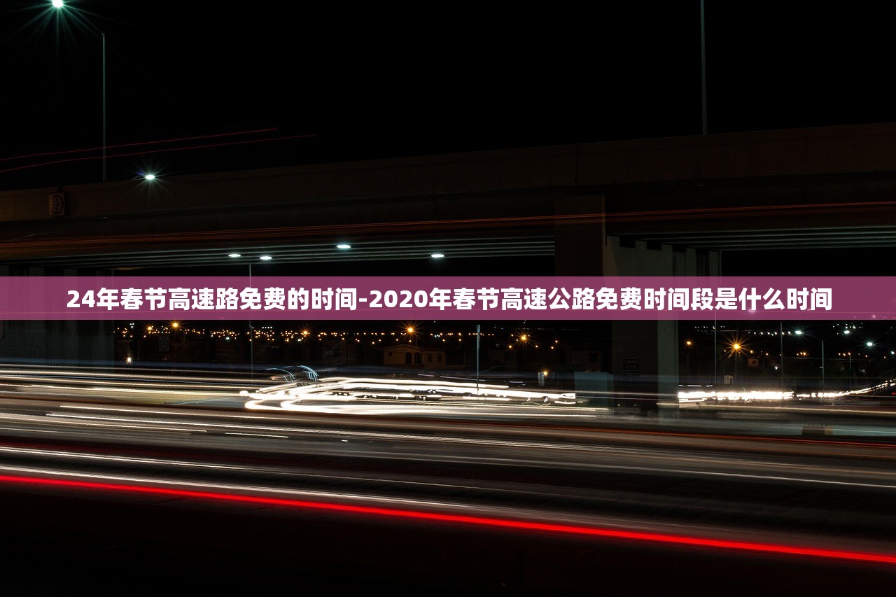 24年春节高速路免费的时间-2020年春节高速公路免费时间段是什么时间