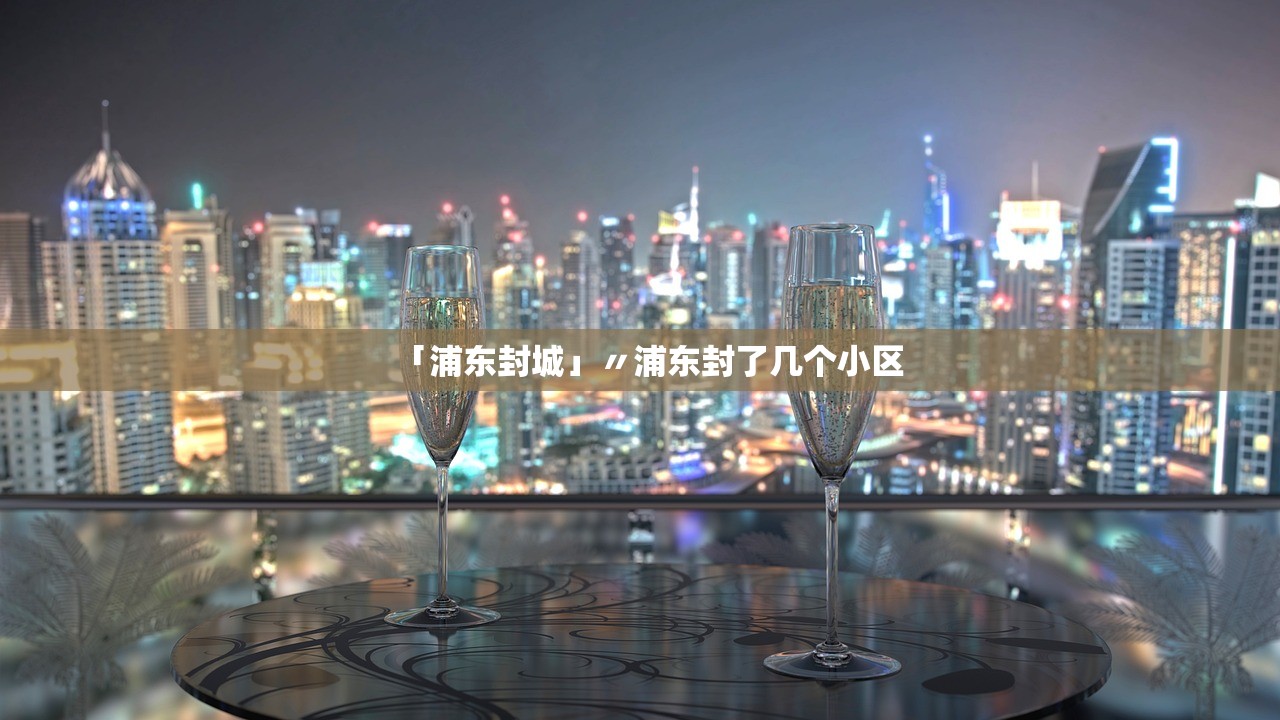 「浦东封城」〃浦东封了几个小区