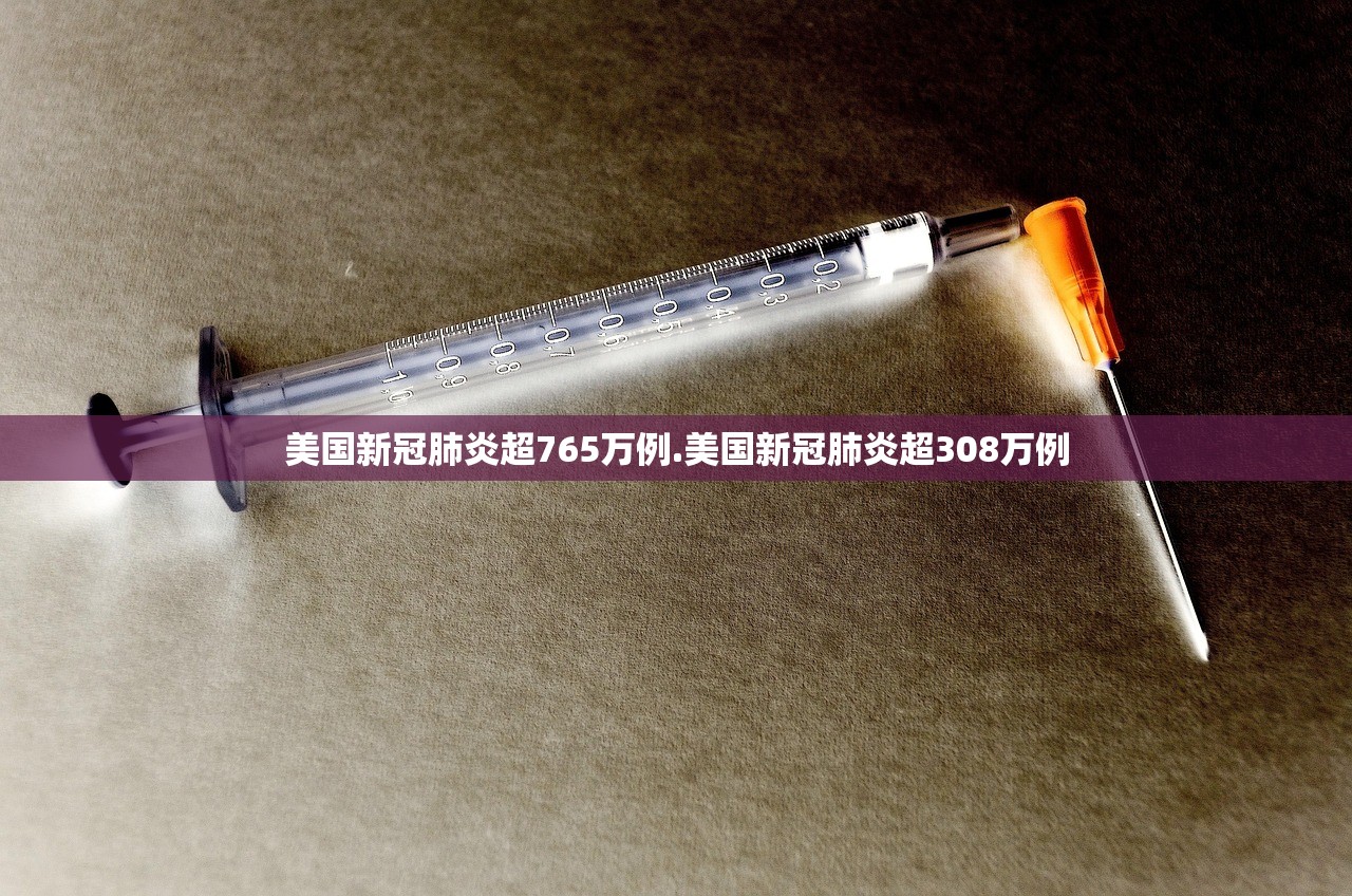 美国新冠肺炎超765万例.美国新冠肺炎超308万例