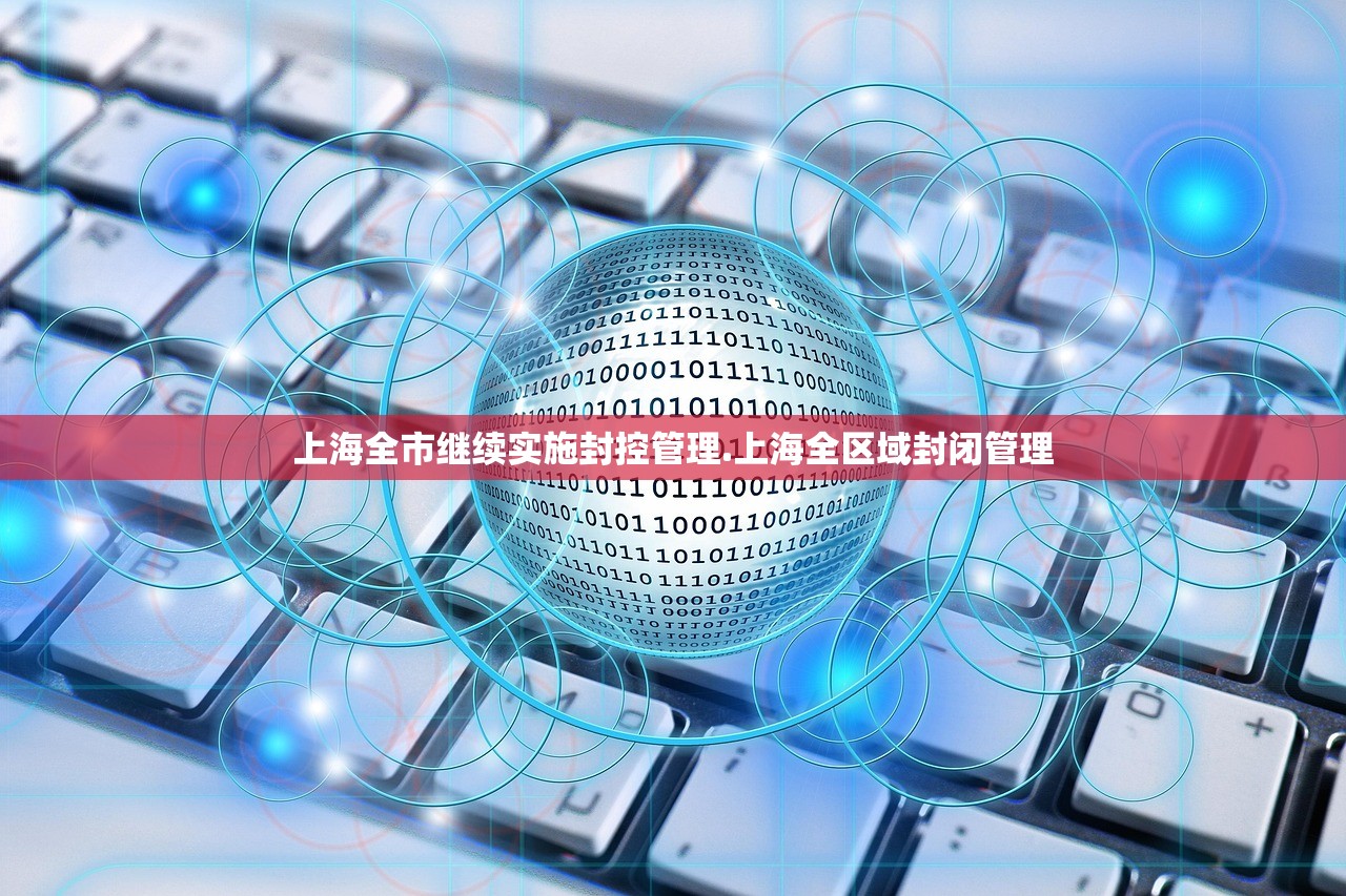 上海全市继续实施封控管理.上海全区域封闭管理