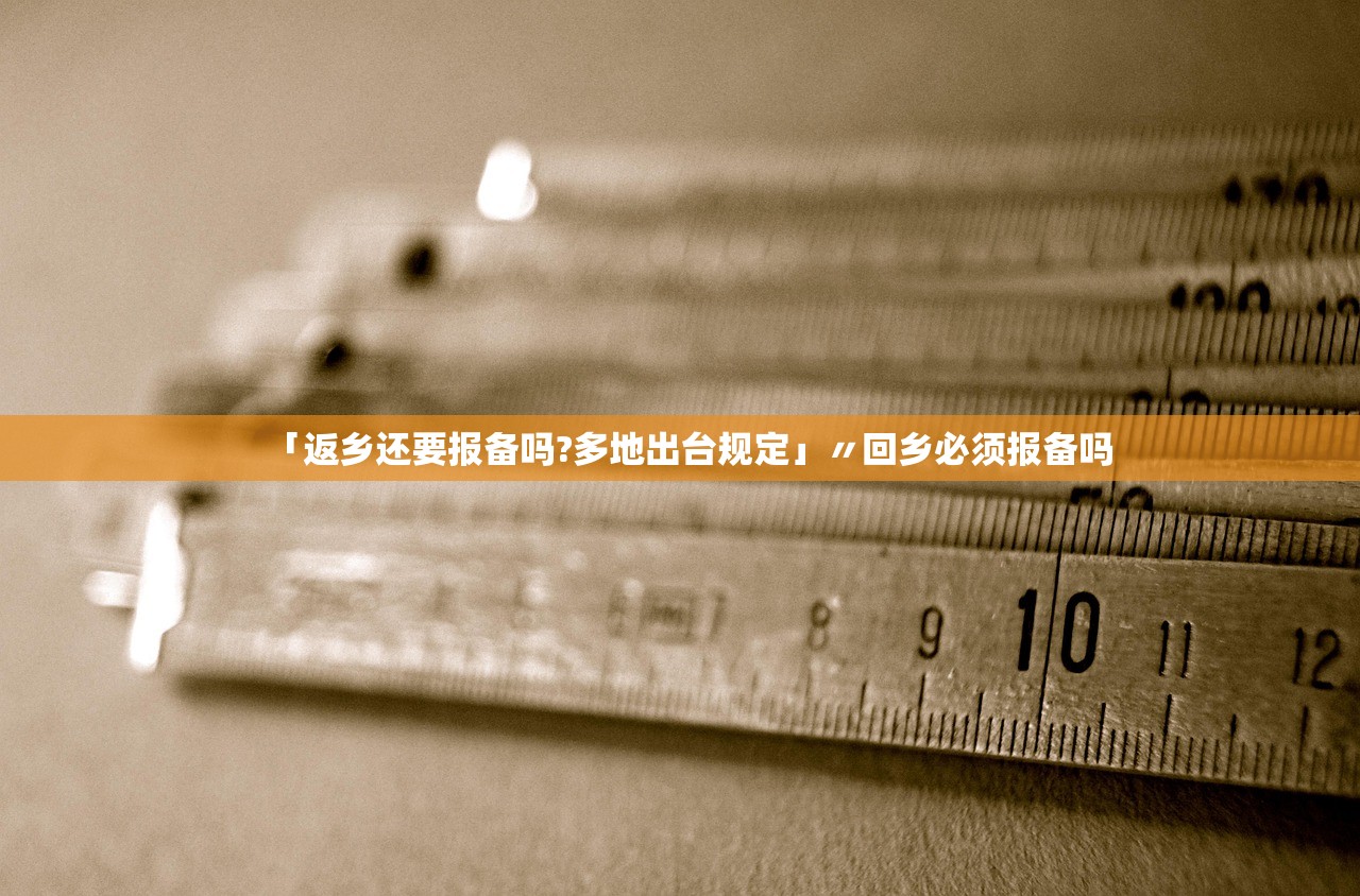 「返乡还要报备吗?多地出台规定」〃回乡必须报备吗