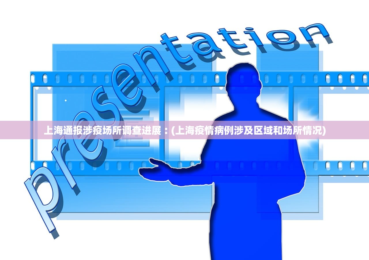 上海通报涉疫场所调查进展︰(上海疫情病例涉及区域和场所情况)