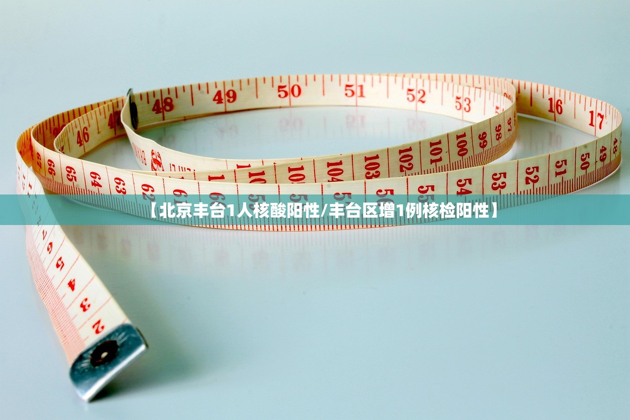 【北京丰台1人核酸阳性/丰台区增1例核检阳性】
