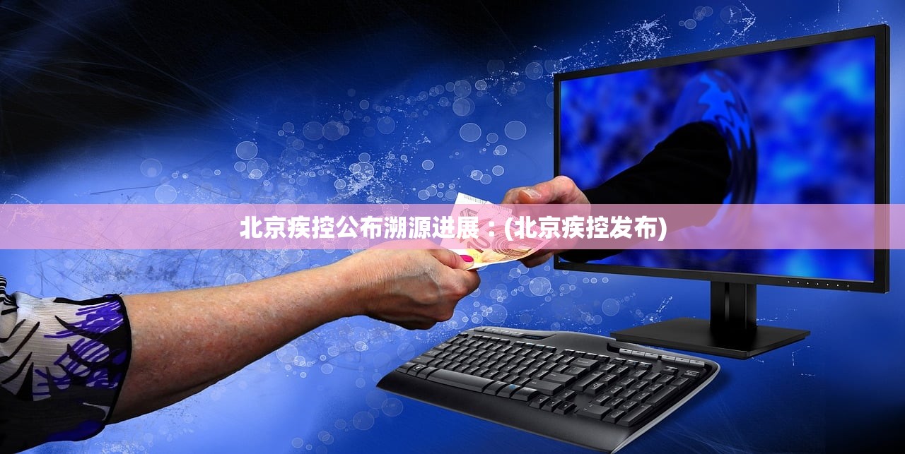 北京疾控公布溯源进展︰(北京疾控发布)