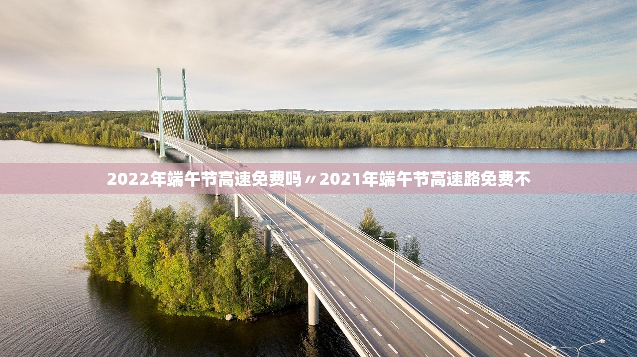 2022年端午节高速免费吗〃2021年端午节高速路免费不 2022年端午节高速免费吗〃2021年端午节高速路免费不