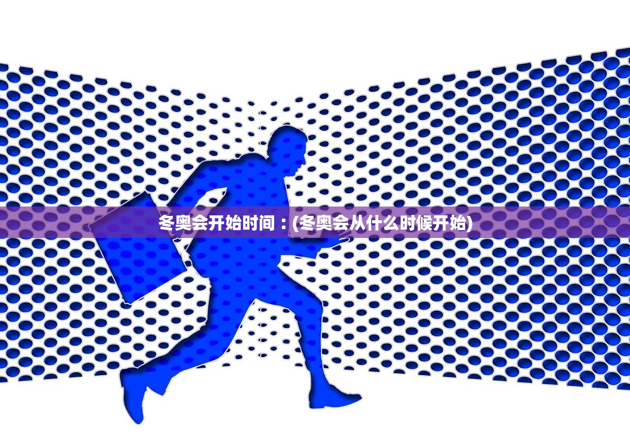 冬奥会开始时间︰(冬奥会从什么时候开始)