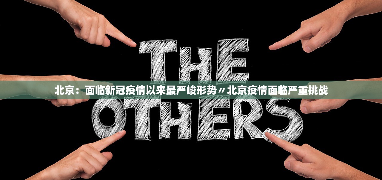 北京：面临新冠疫情以来最严峻形势〃北京疫情面临严重挑战