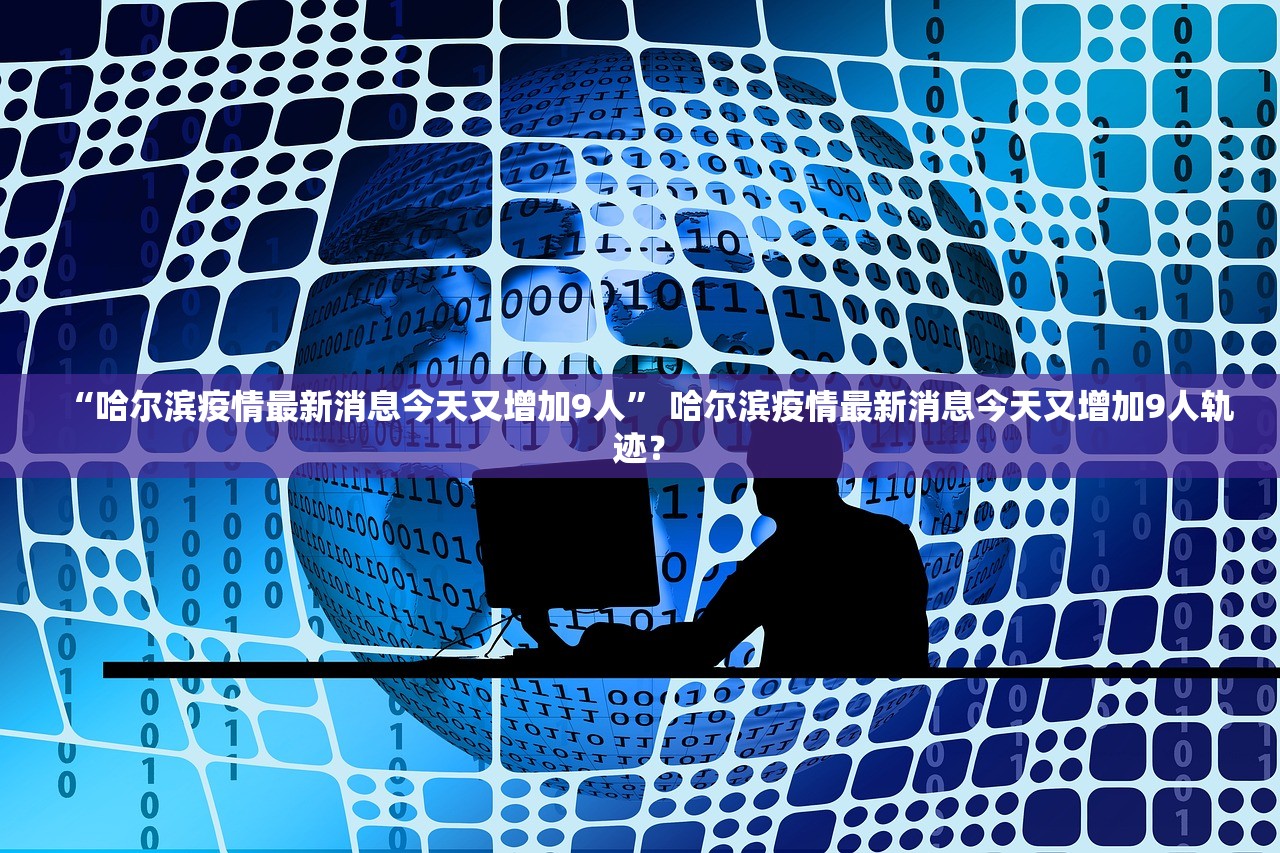 “哈尔滨疫情最新消息今天又增加9人” 哈尔滨疫情最新消息今天又增加9人轨迹？