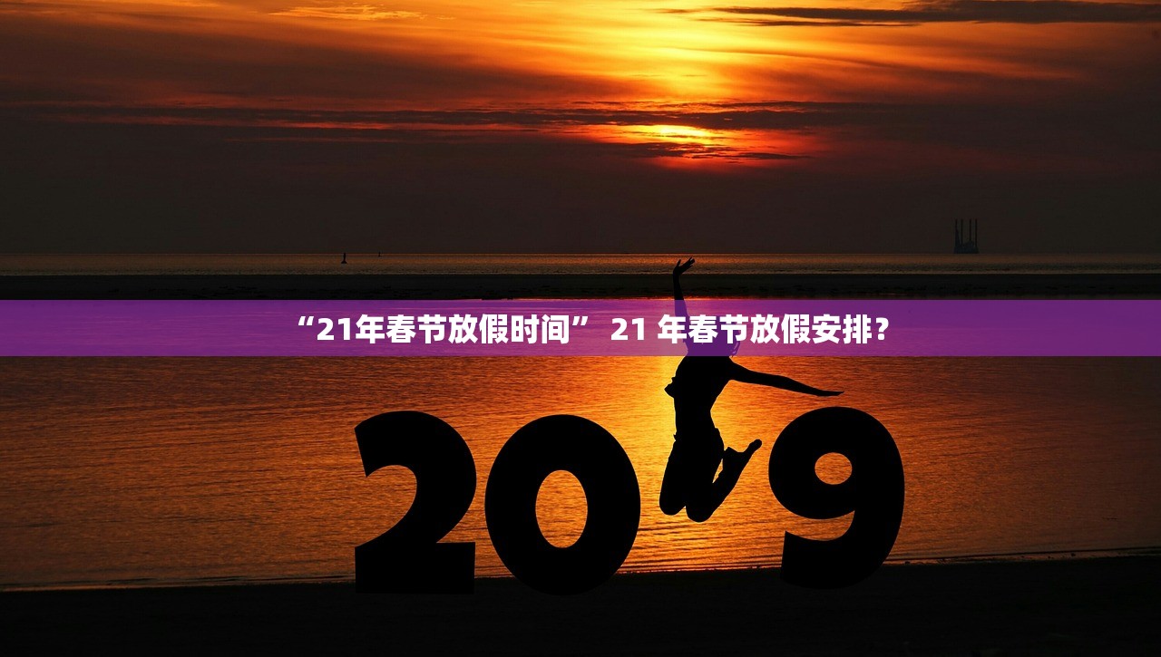 “21年春节放假时间” 21 年春节放假安排？