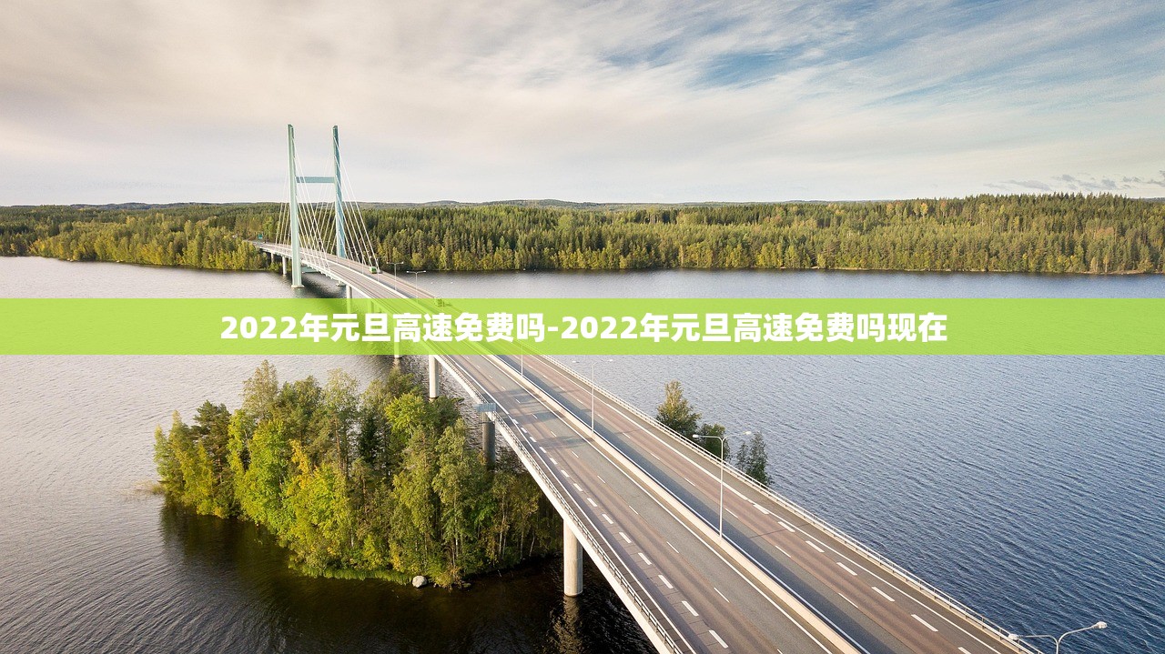 2022年元旦高速免费吗-2022年元旦高速免费吗现在 2022年元旦高速免费吗-2022年元旦高速免费吗现在