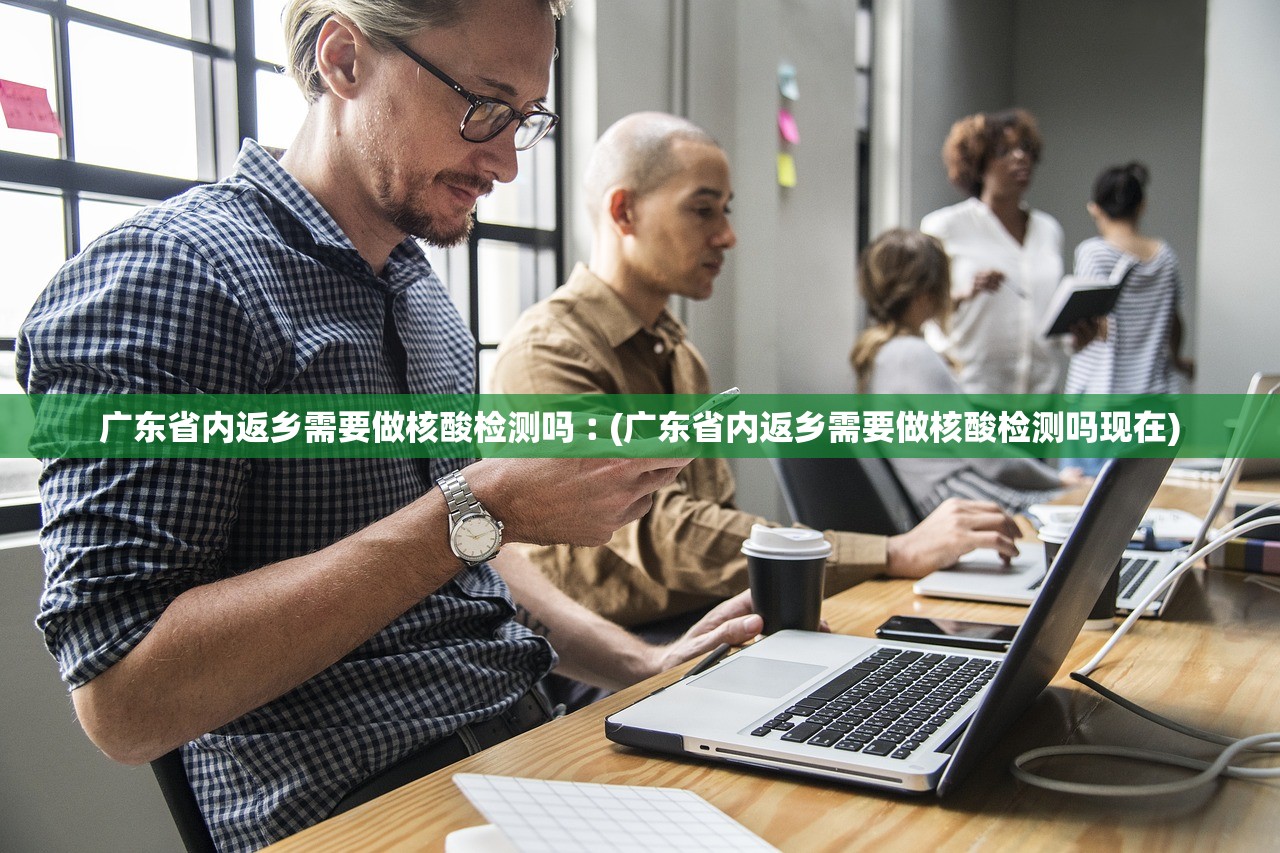 广东省内返乡需要做核酸检测吗︰(广东省内返乡需要做核酸检测吗现在)