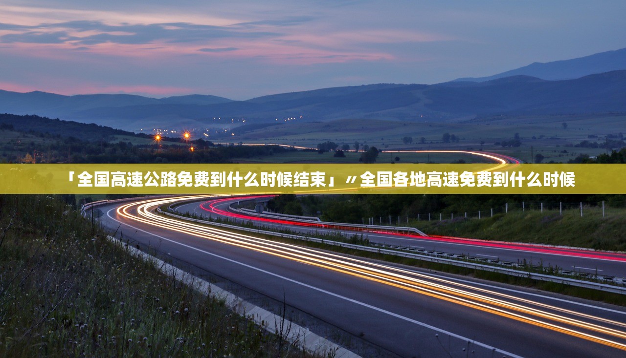 「全国高速公路免费到什么时候结束」〃全国各地高速免费到什么时候