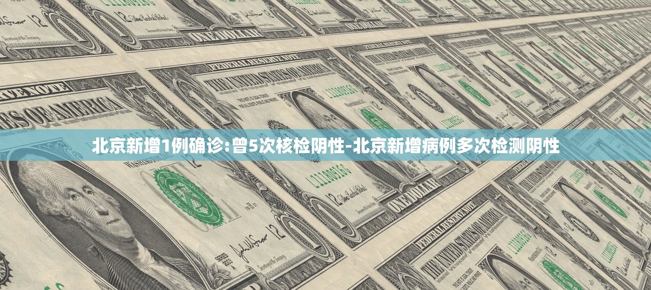 北京新增1例确诊:曾5次核检阴性-北京新增病例多次检测阴性