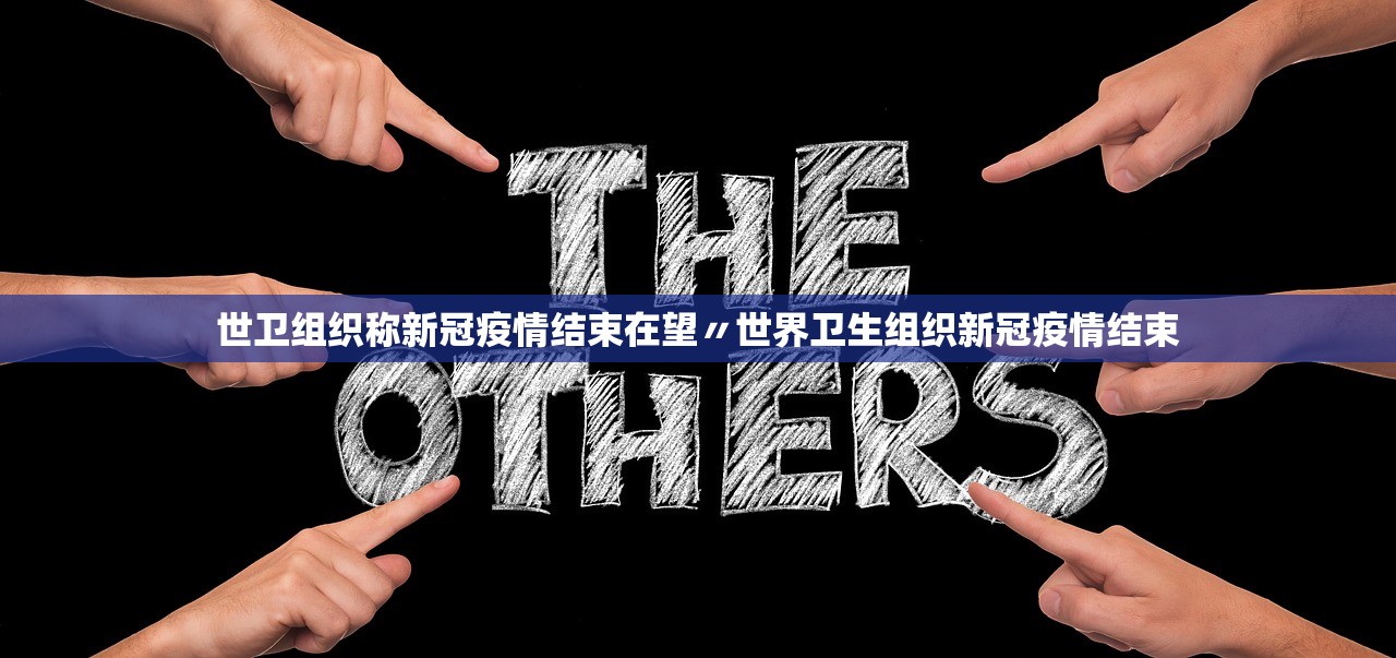 世卫组织称新冠疫情结束在望〃世界卫生组织新冠疫情结束