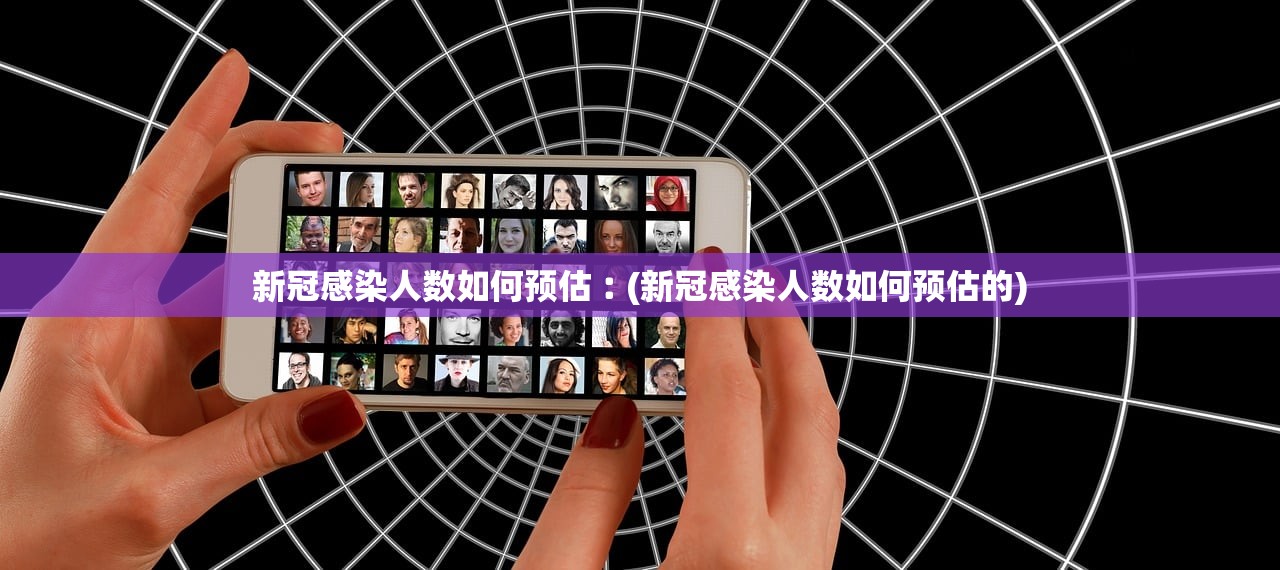 新冠感染人数如何预估︰(新冠感染人数如何预估的) 新冠感染人数如何预估︰(新冠感染人数如何预估的)