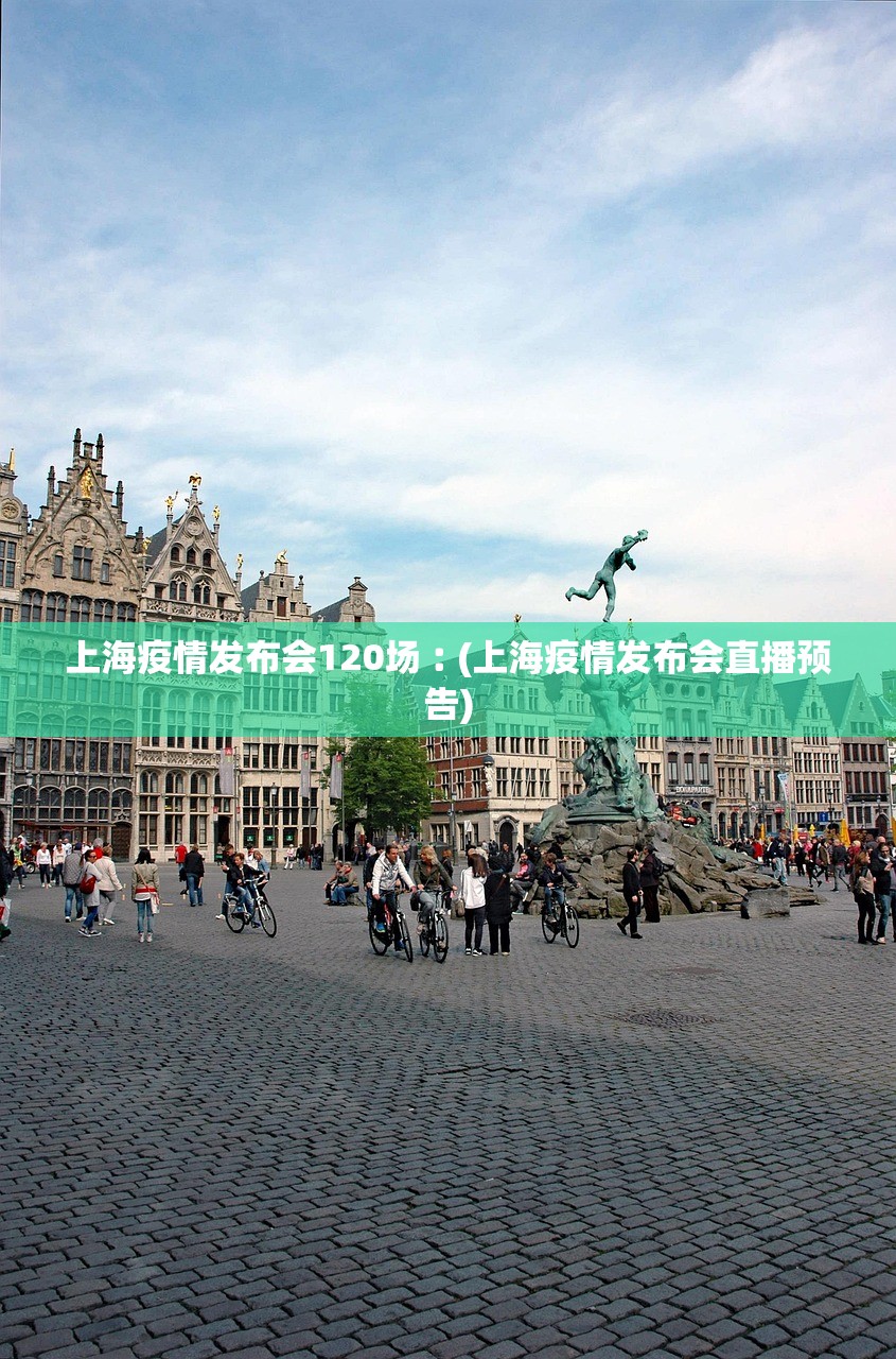 上海疫情发布会120场︰(上海疫情发布会直播预告)