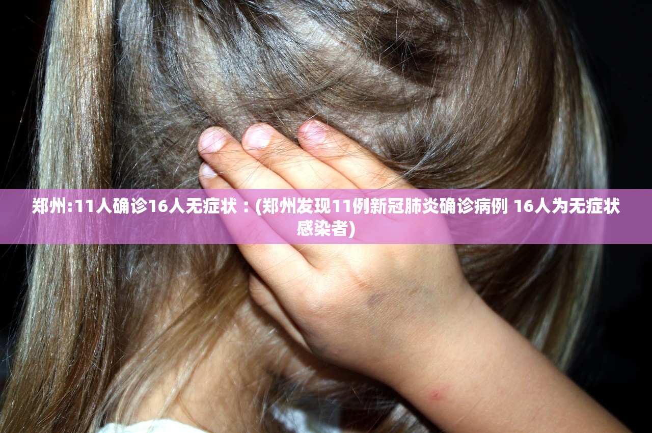 郑州:11人确诊16人无症状︰(郑州发现11例新冠肺炎确诊病例 16人为无症状感染者) 郑州:11人确诊16人无症状︰(郑州发现11例新冠肺炎确诊病例 16人为无症状感染者)