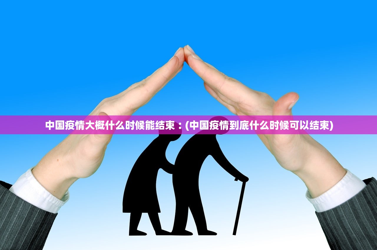 中国疫情大概什么时候能结束︰(中国疫情到底什么时候可以结束) 中国疫情大概什么时候能结束︰(中国疫情到底什么时候可以结束)