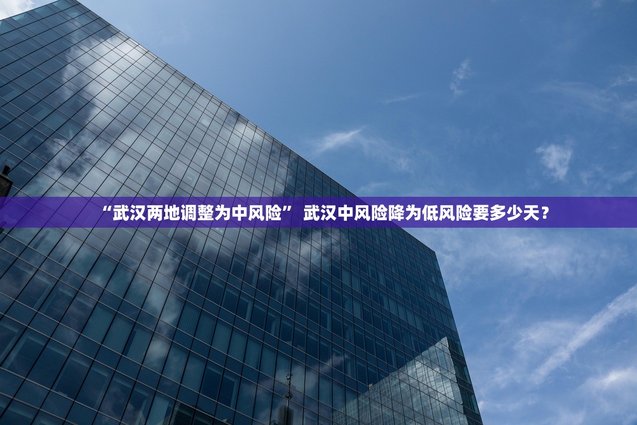 “武汉两地调整为中风险	” 武汉中风险降为低风险要多少天？