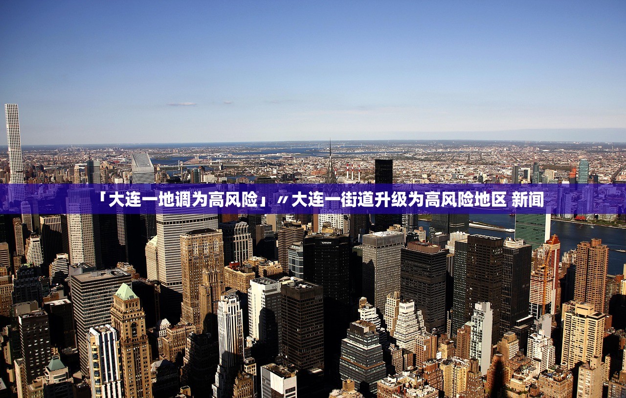 「大连一地调为高风险」〃大连一街道升级为高风险地区 新闻