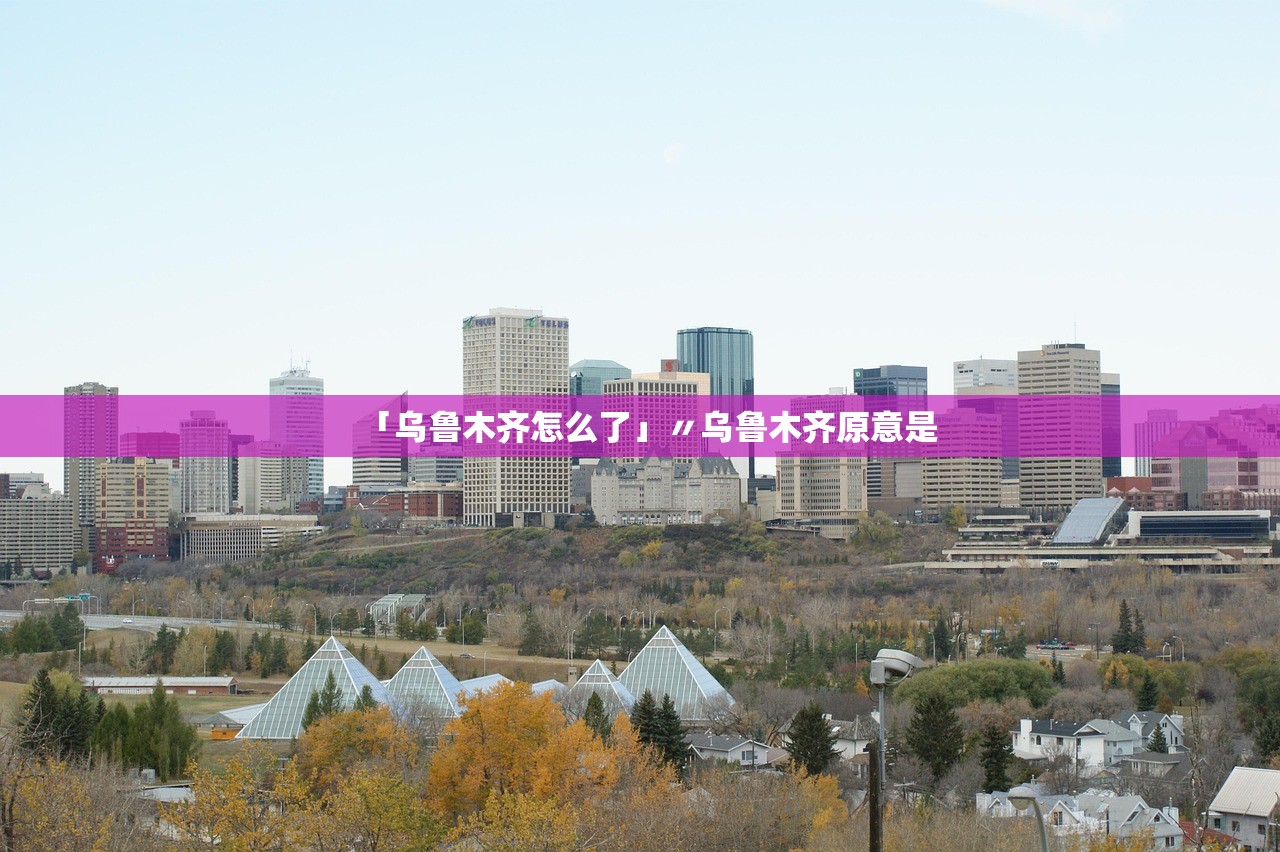 「乌鲁木齐怎么了」〃乌鲁木齐原意是
