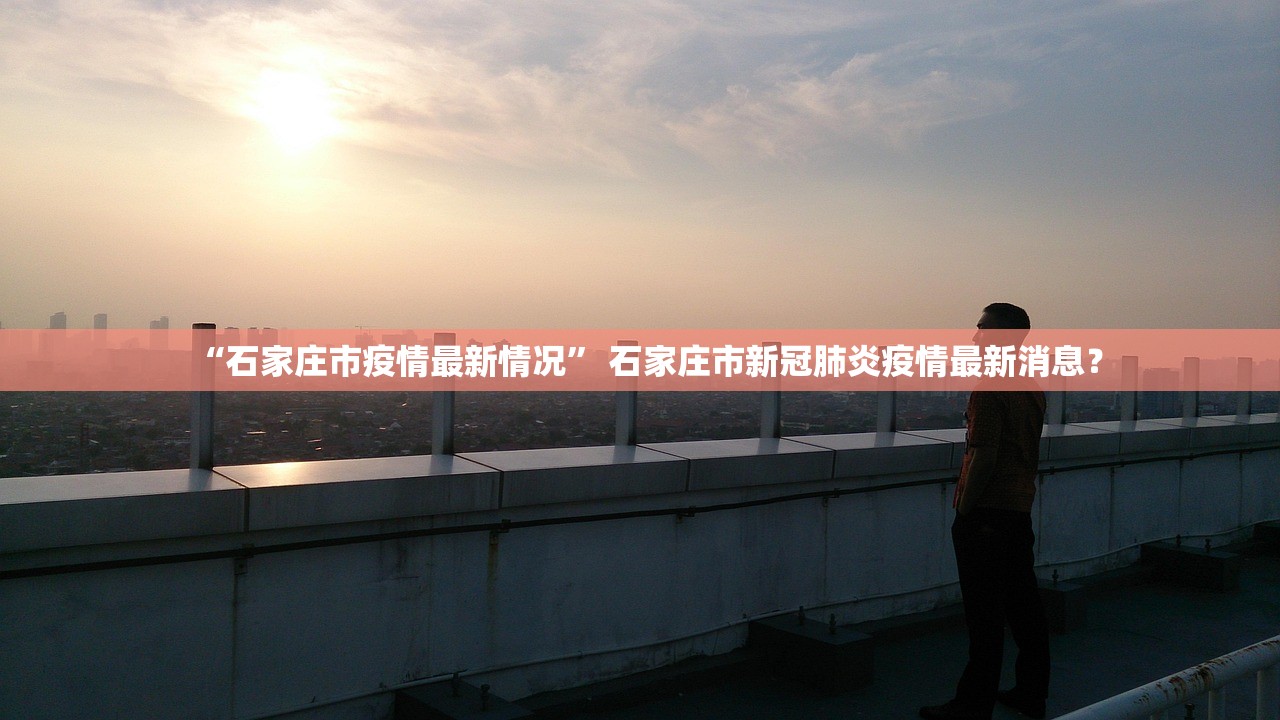 “石家庄市疫情最新情况	” 石家庄市新冠肺炎疫情最新消息？