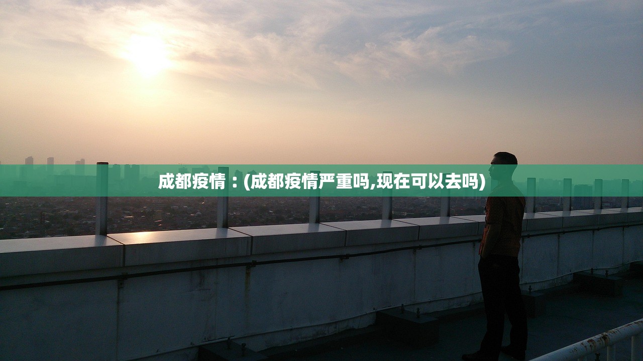 成都疫情︰(成都疫情严重吗,现在可以去吗)