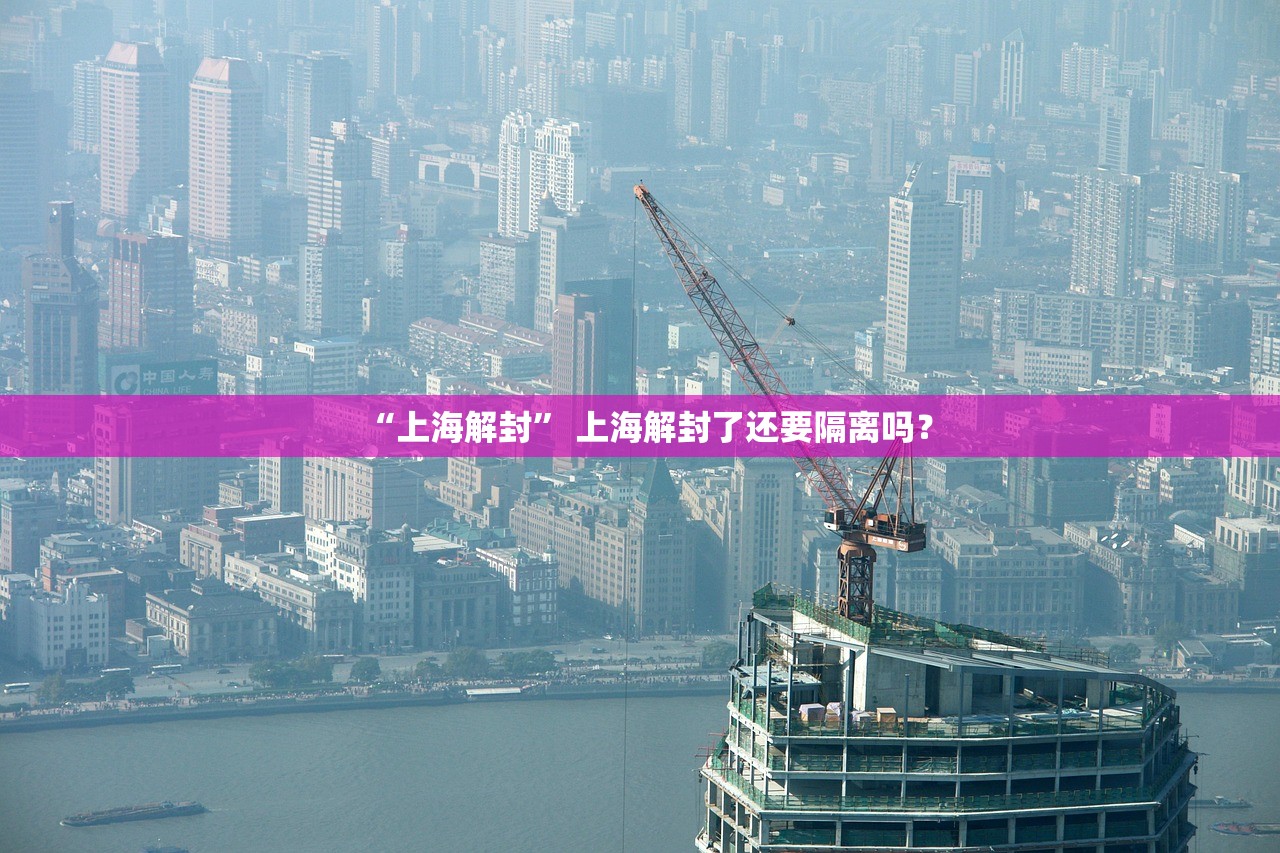“上海解封” 上海解封了还要隔离吗？