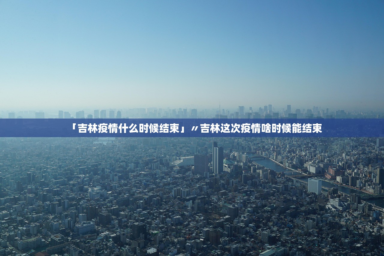 「吉林疫情什么时候结束」〃吉林这次疫情啥时候能结束