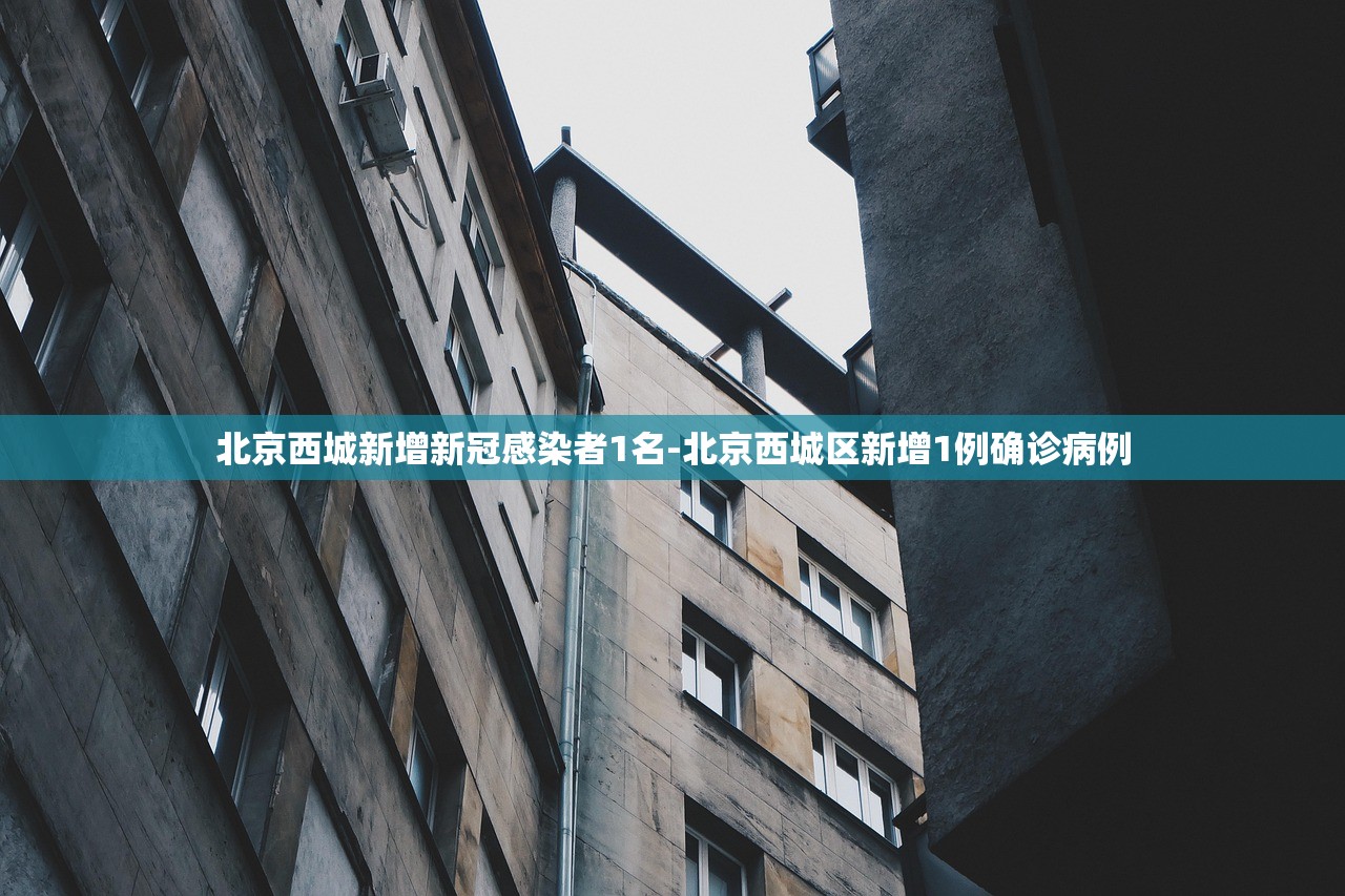 北京西城新增新冠感染者1名-北京西城区新增1例确诊病例