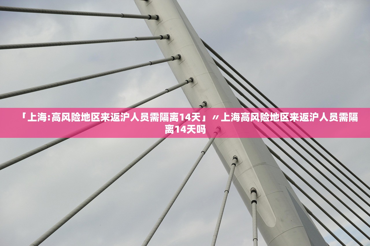「上海:高风险地区来返沪人员需隔离14天」〃上海高风险地区来返沪人员需隔离14天吗