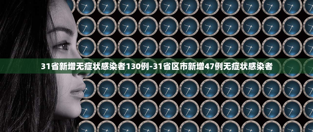 31省新增无症状感染者130例-31省区市新增47例无症状感染者
