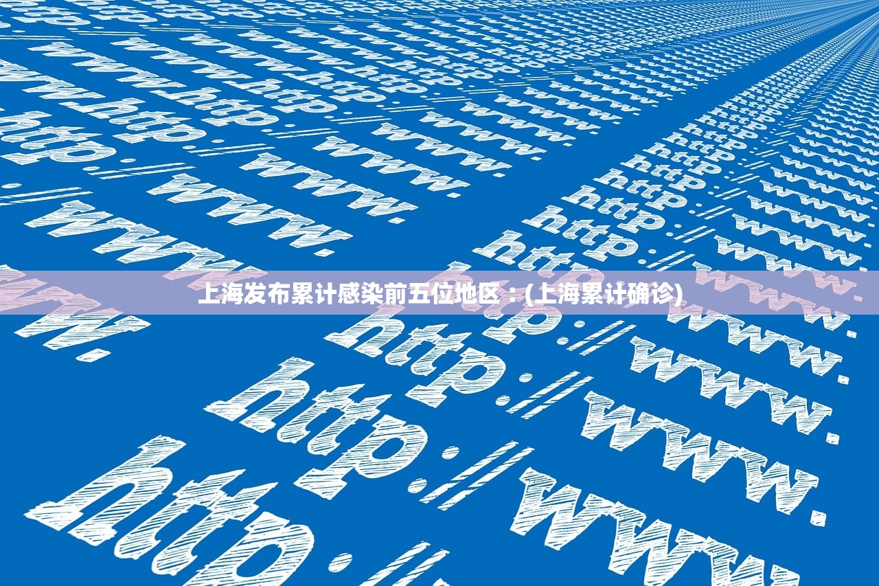 上海发布累计感染前五位地区︰(上海累计确诊)