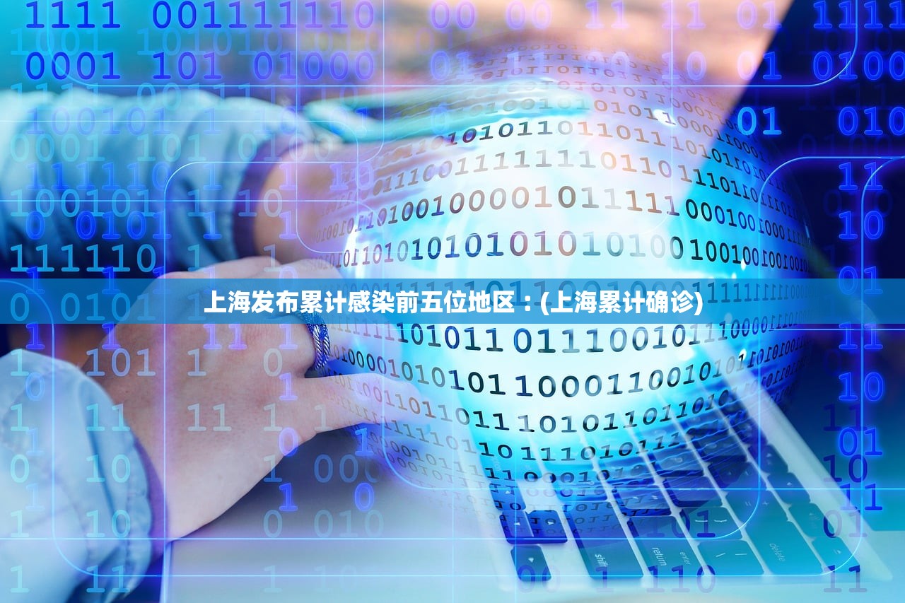 上海发布累计感染前五位地区︰(上海累计确诊)