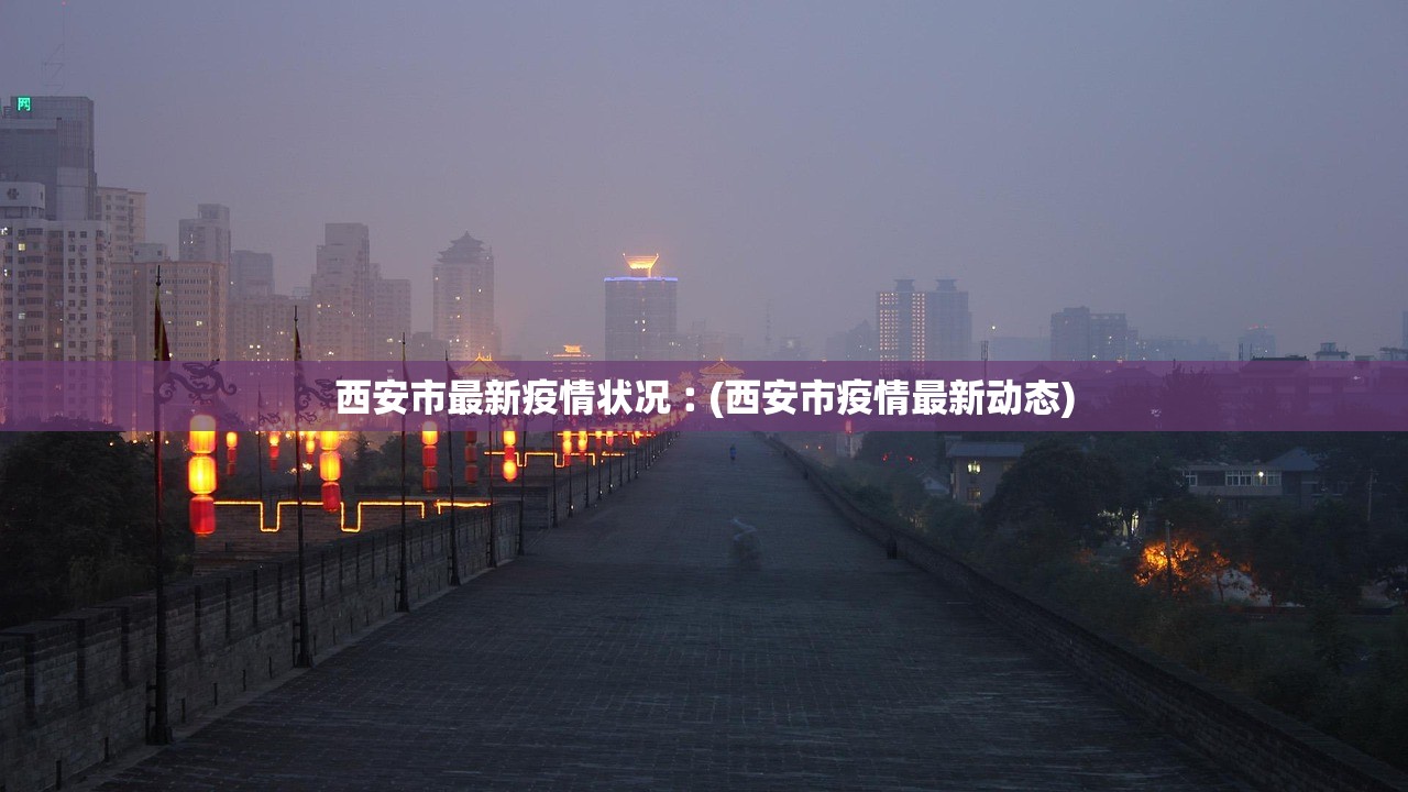 西安市最新疫情状况︰(西安市疫情最新动态)