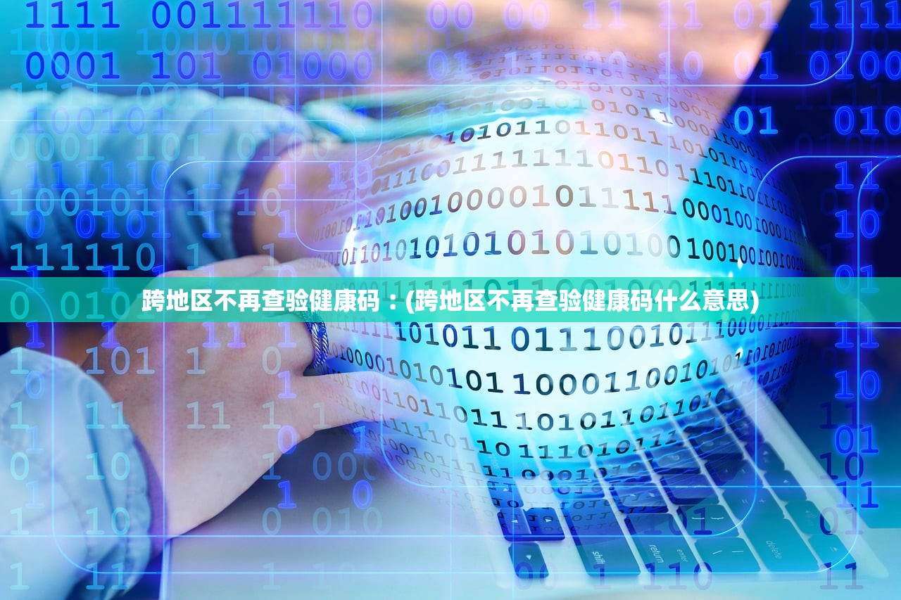 跨地区不再查验健康码︰(跨地区不再查验健康码什么意思)