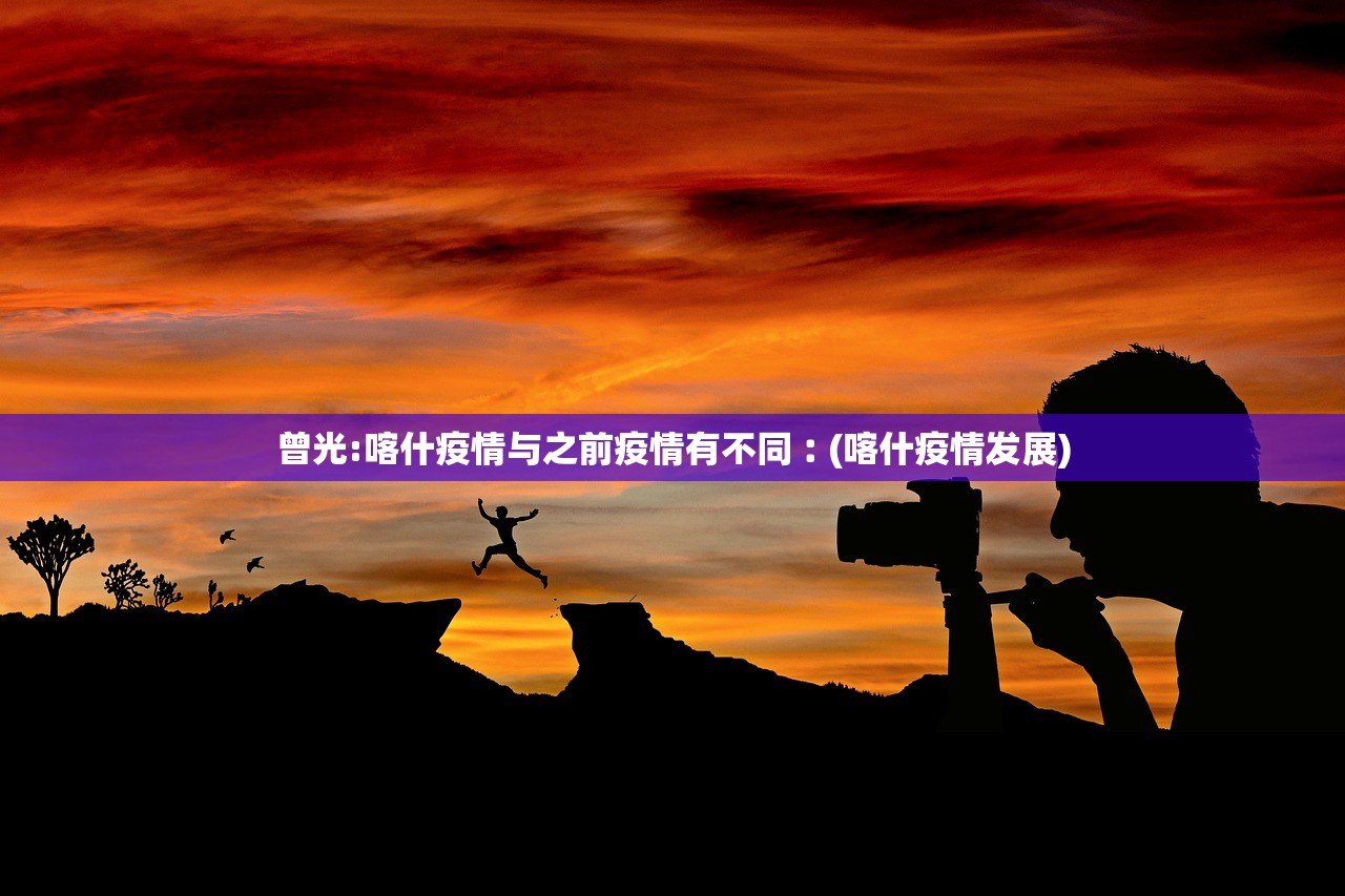曾光:喀什疫情与之前疫情有不同︰(喀什疫情发展)