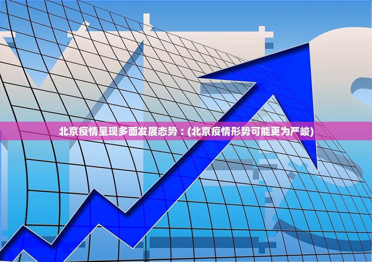 北京疫情呈现多面发展态势︰(北京疫情形势可能更为严峻)