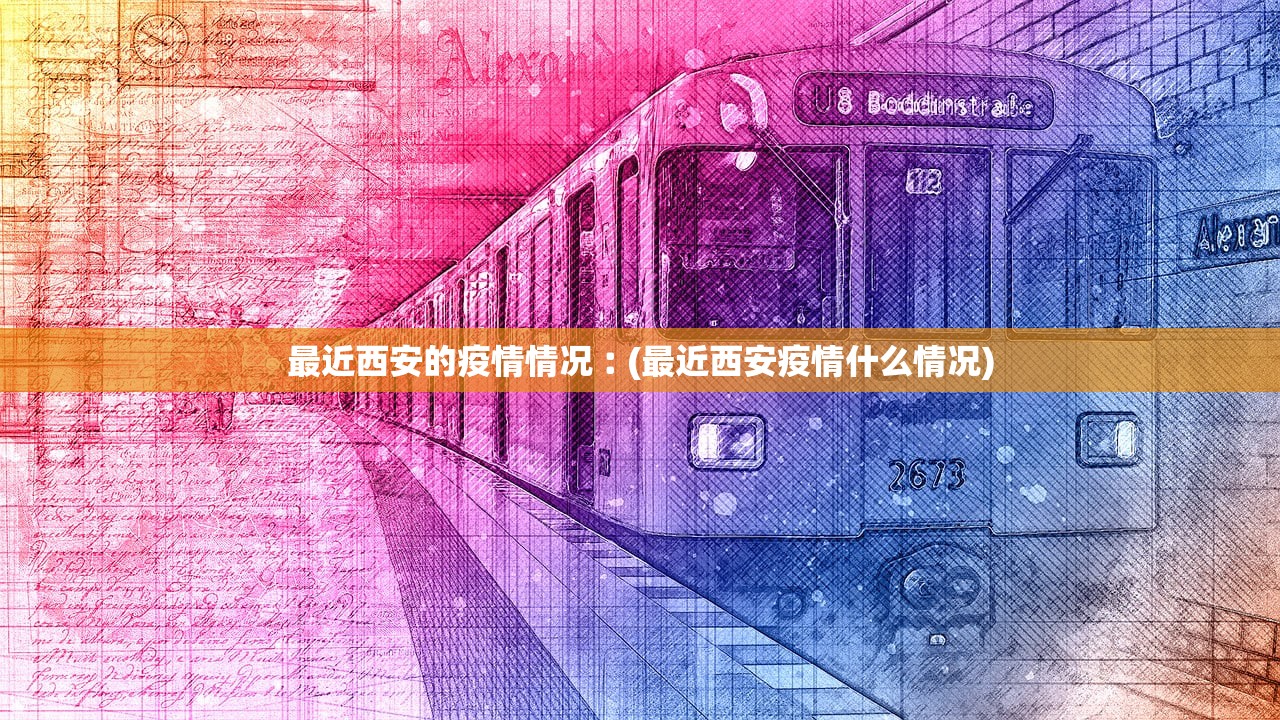 最近西安的疫情情况︰(最近西安疫情什么情况)