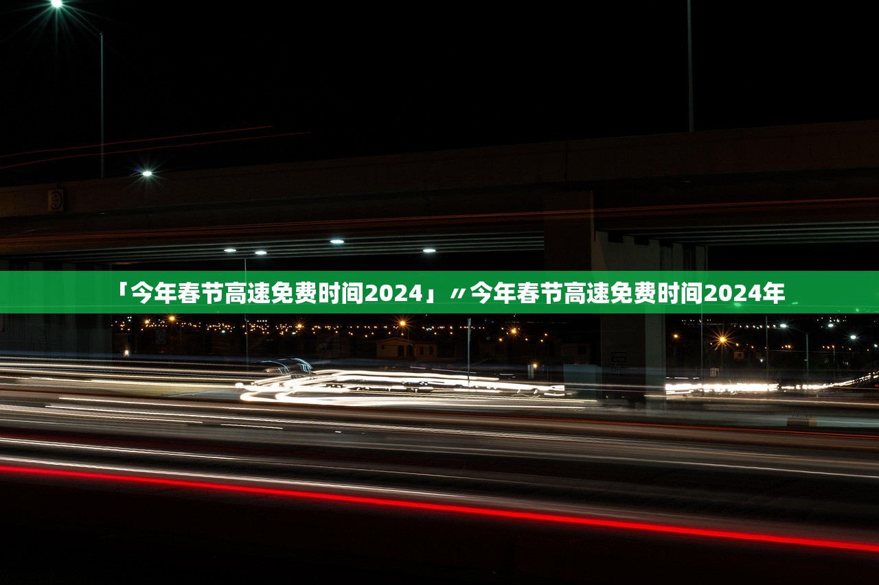 「今年春节高速免费时间2024」〃今年春节高速免费时间2024年