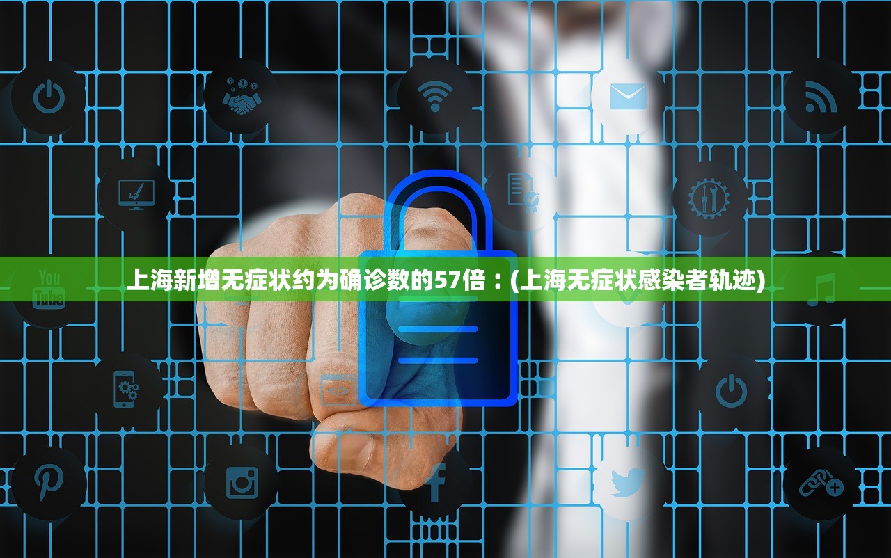 上海新增无症状约为确诊数的57倍︰(上海无症状感染者轨迹) 上海新增无症状约为确诊数的57倍︰(上海无症状感染者轨迹)