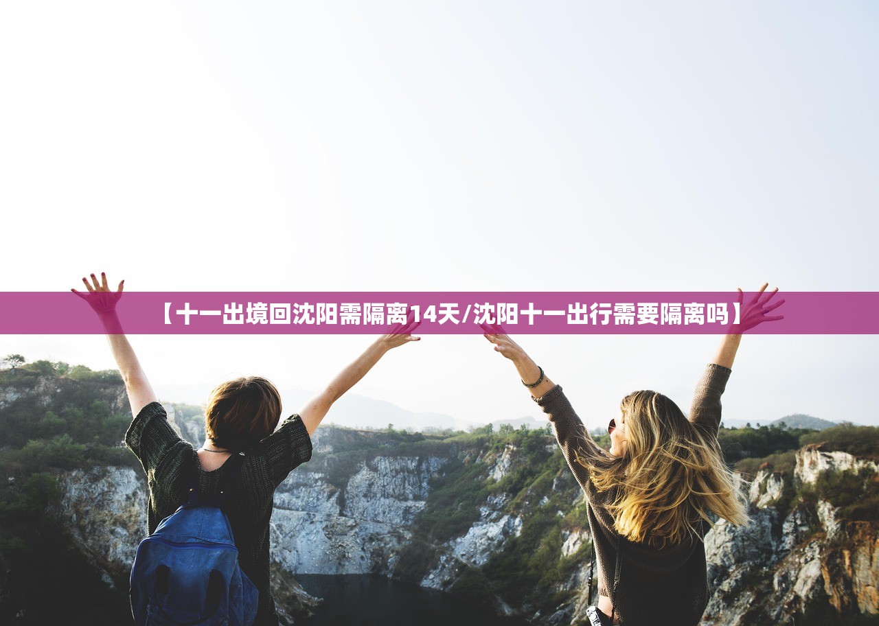【十一出境回沈阳需隔离14天/沈阳十一出行需要隔离吗】 【十一出境回沈阳需隔离14天/沈阳十一出行需要隔离吗】