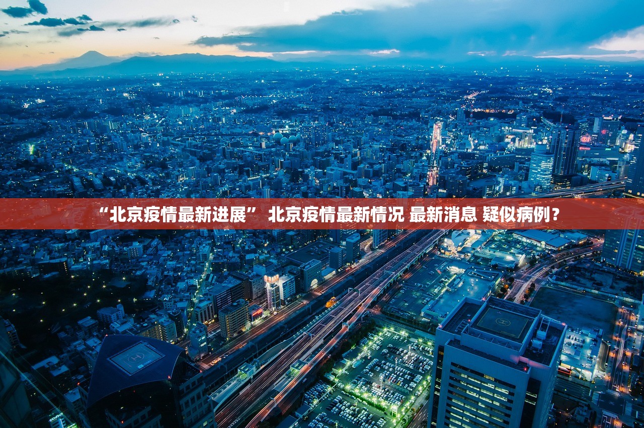 “北京疫情最新进展	” 北京疫情最新情况 最新消息 疑似病例？