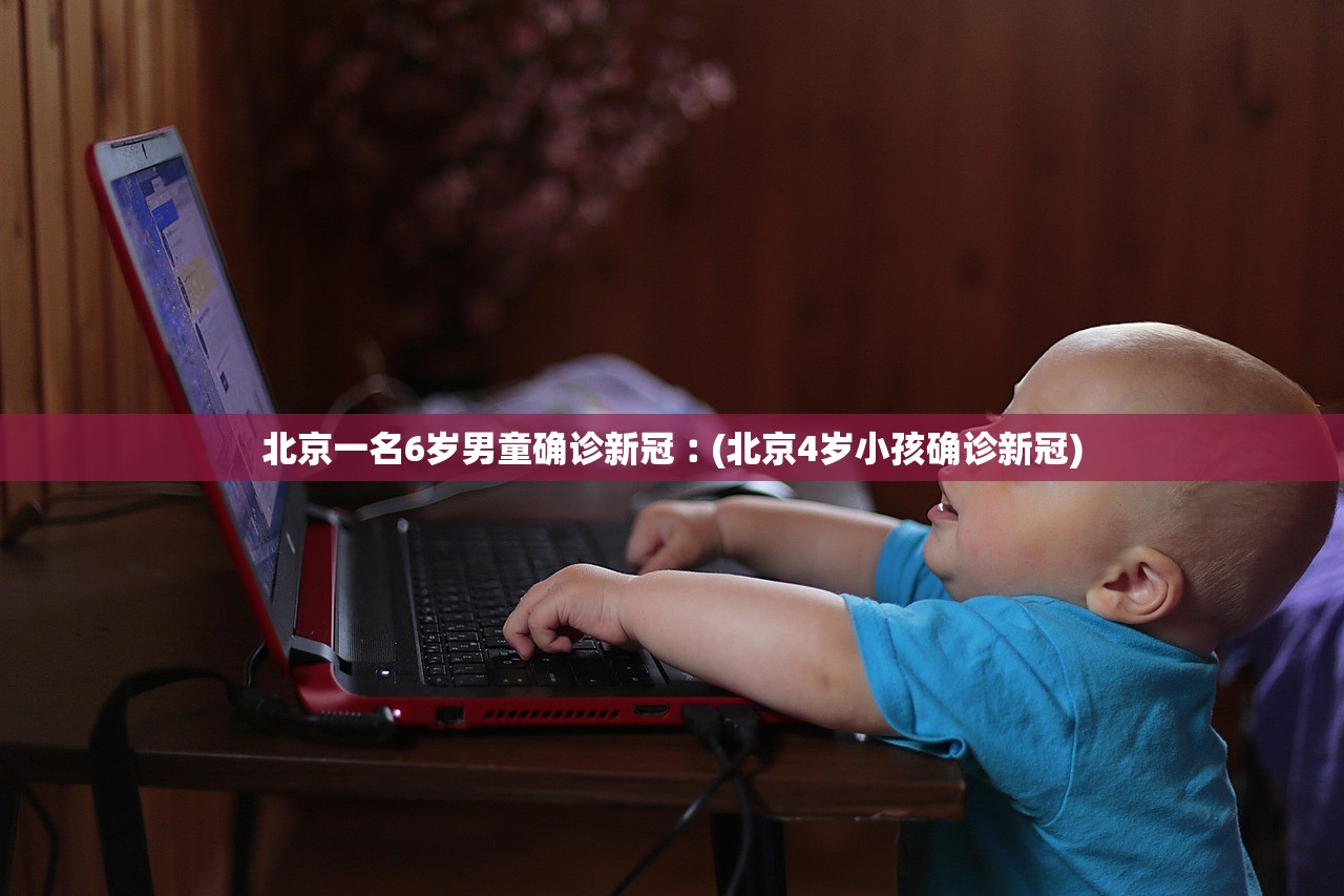 北京一名6岁男童确诊新冠︰(北京4岁小孩确诊新冠) 北京一名6岁男童确诊新冠︰(北京4岁小孩确诊新冠)