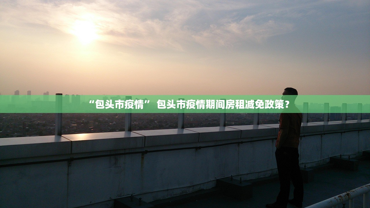 “包头市疫情” 包头市疫情期间房租减免政策？