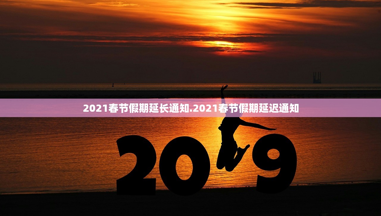 2021春节假期延长通知.2021春节假期延迟通知