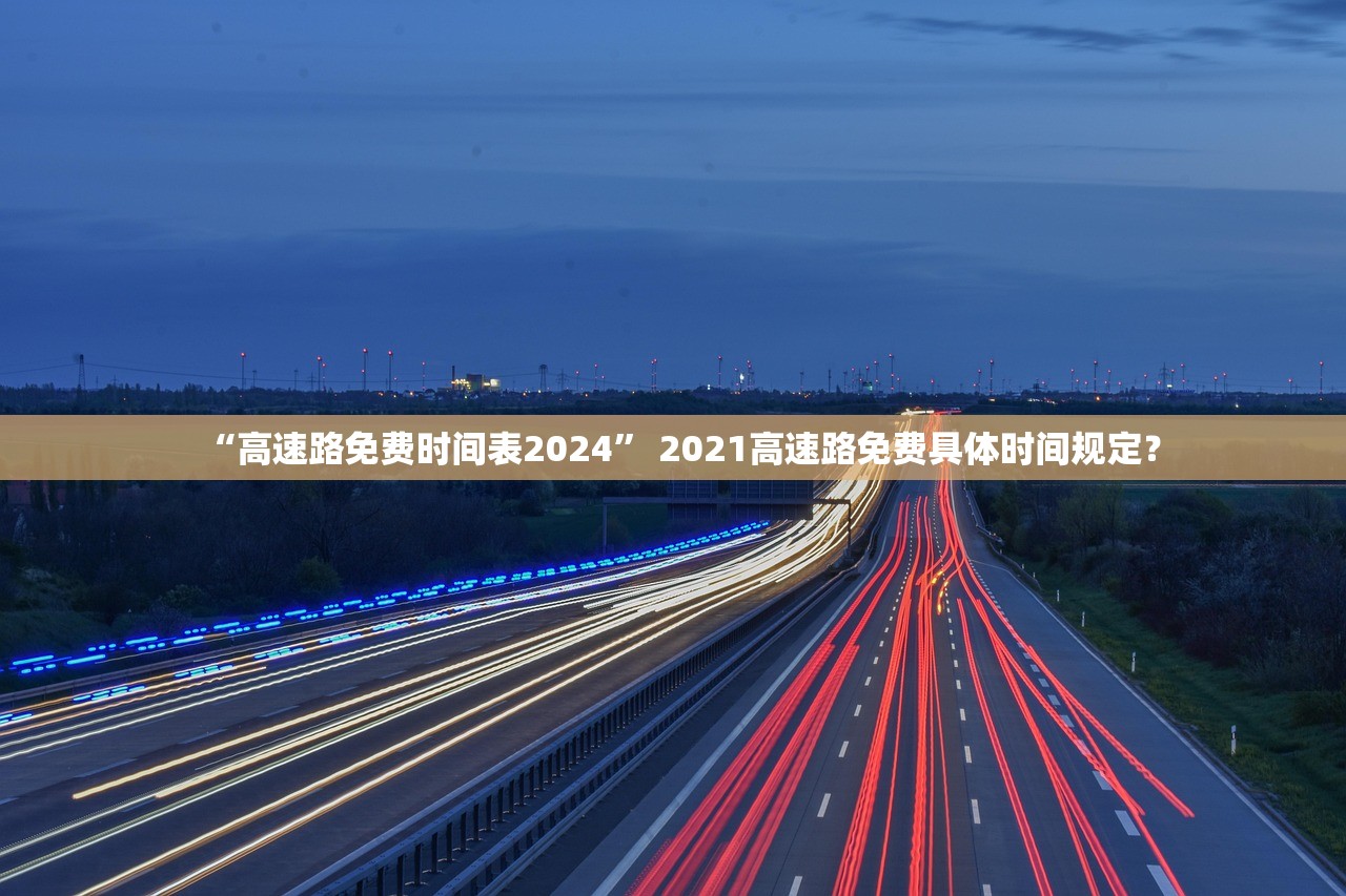 “高速路免费时间表2024	” 2021高速路免费具体时间规定？