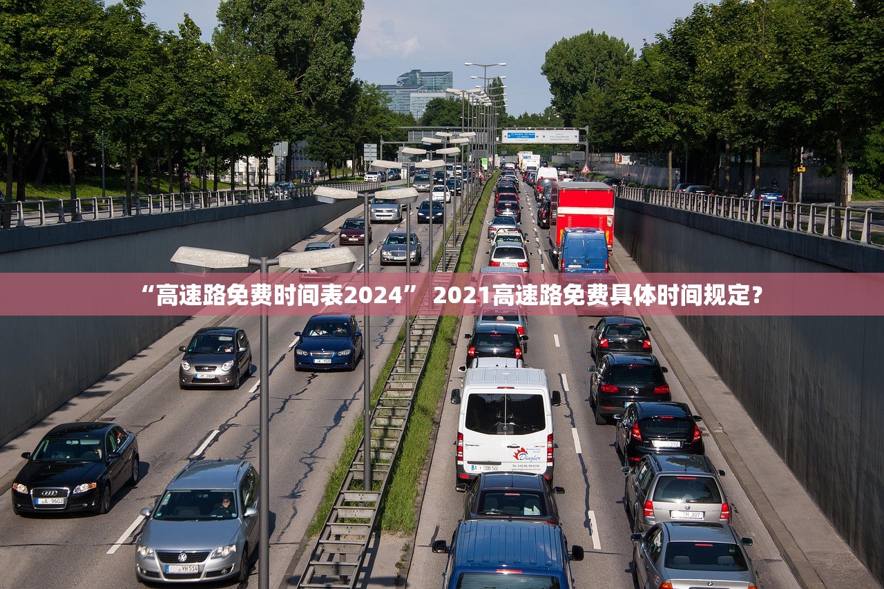 “高速路免费时间表2024” 2021高速路免费具体时间规定？