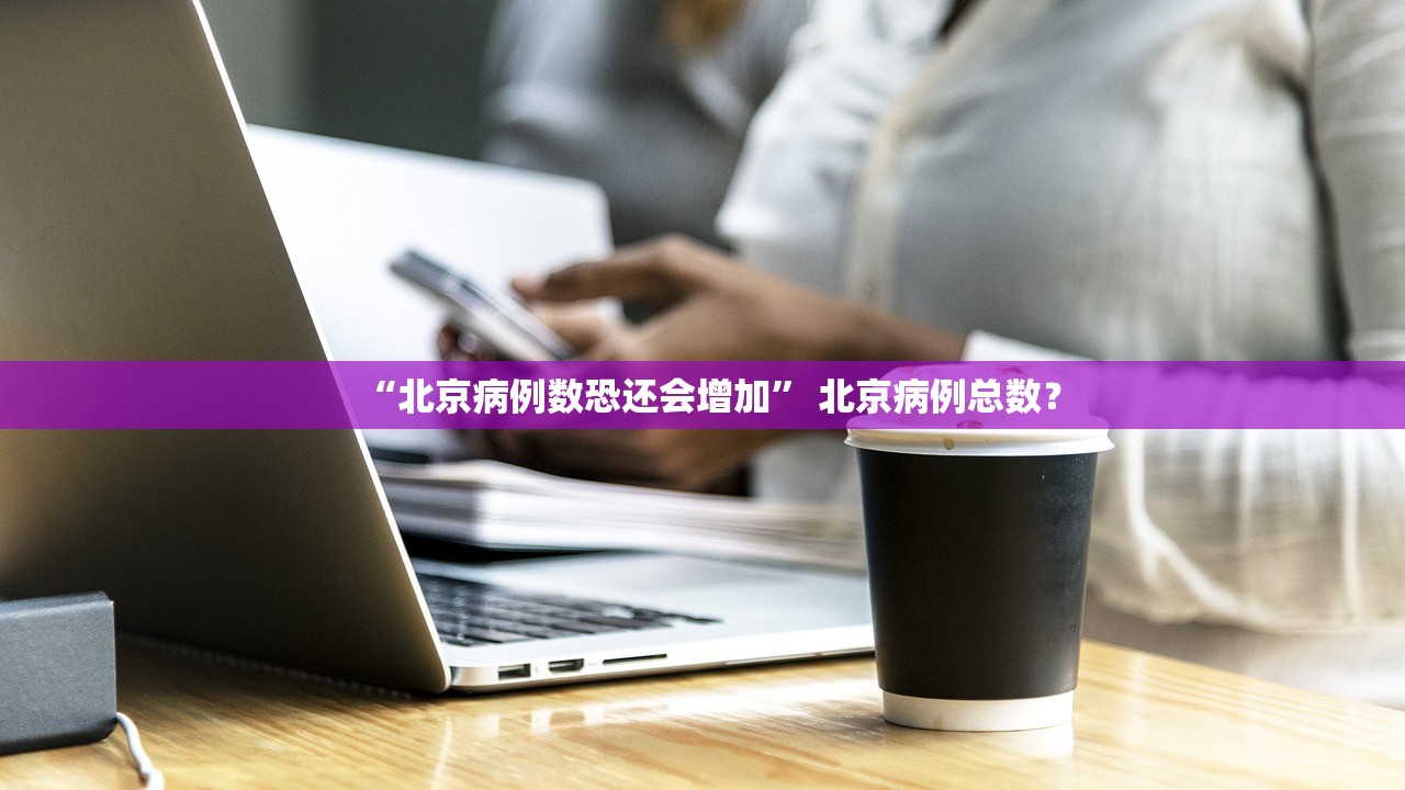 “北京病例数恐还会增加” 北京病例总数？