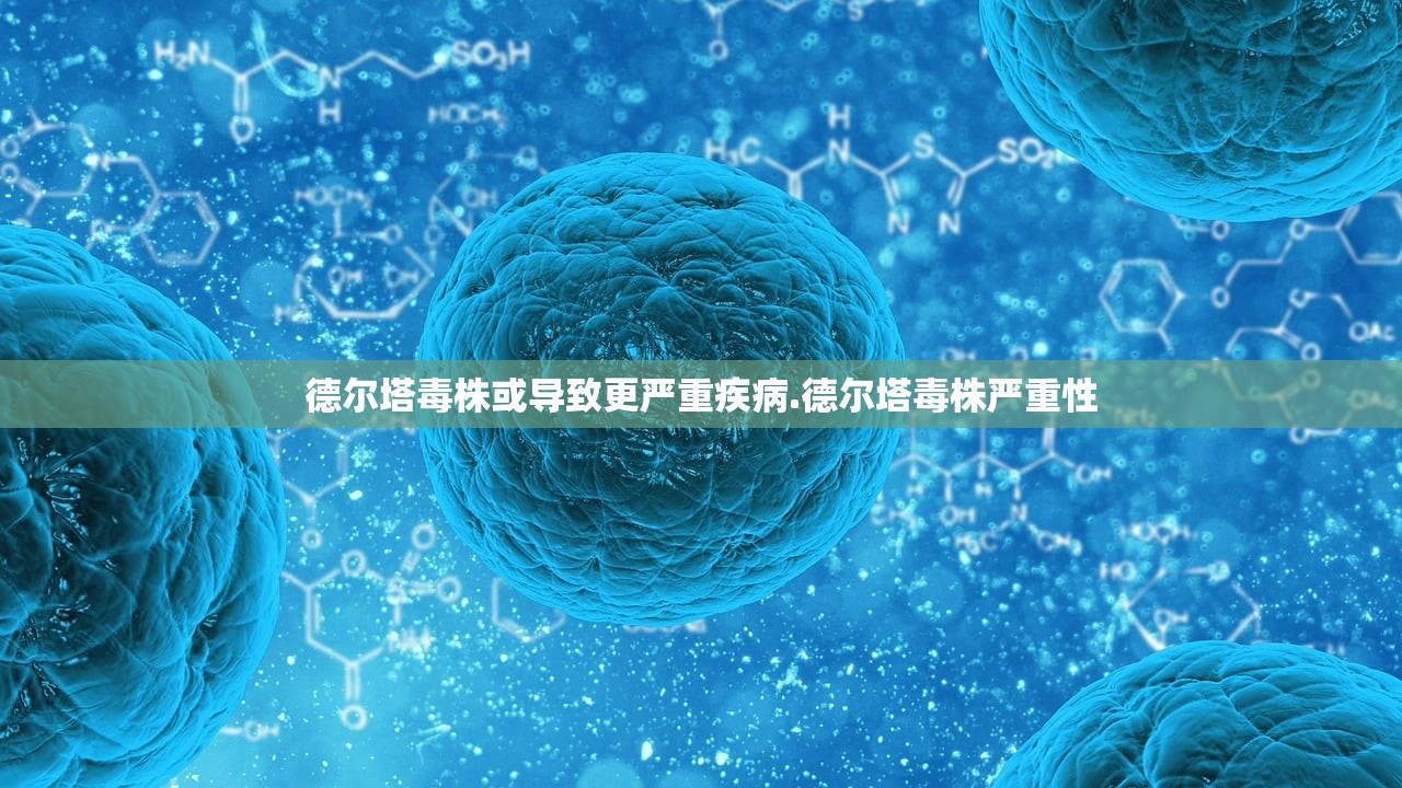 德尔塔毒株或导致更严重疾病.德尔塔毒株严重性